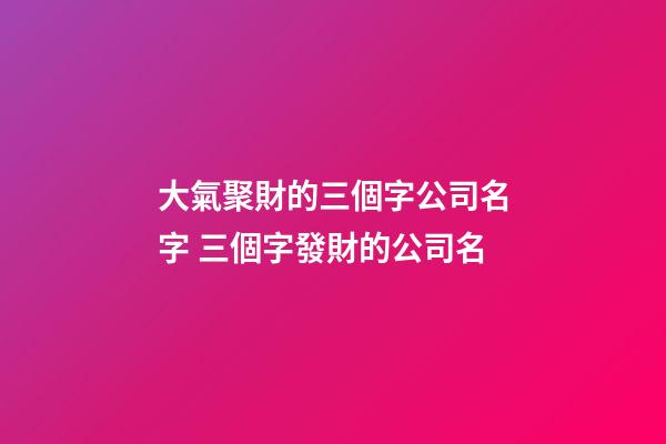 大氣聚財的三個字公司名字 三個字發財的公司名-第1張-公司起名-玄機派